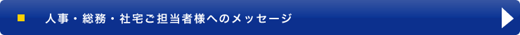 人事・総務・社宅ご担当者様へのメッセージ