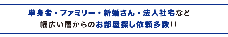単身者・ファミリー・新婚さん・法人社宅など幅広い層からのお部屋探し依頼多数！！
