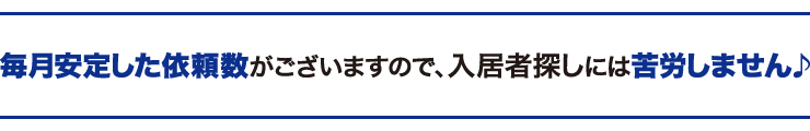 毎月安定した依頼数がございますので、入居者探しには苦労しません♪